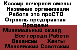 Кассир вечерней смены › Название организации ­ Работа-это проСТО › Отрасль предприятия ­ Продажи › Минимальный оклад ­ 18 000 - Все города Работа » Вакансии   . Ханты-Мансийский,Советский г.